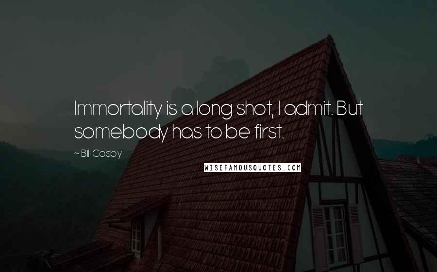 Bill Cosby Quotes: Immortality is a long shot, I admit. But somebody has to be first.