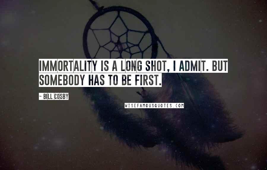 Bill Cosby Quotes: Immortality is a long shot, I admit. But somebody has to be first.