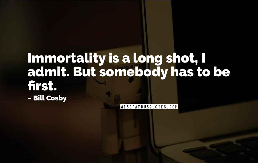 Bill Cosby Quotes: Immortality is a long shot, I admit. But somebody has to be first.