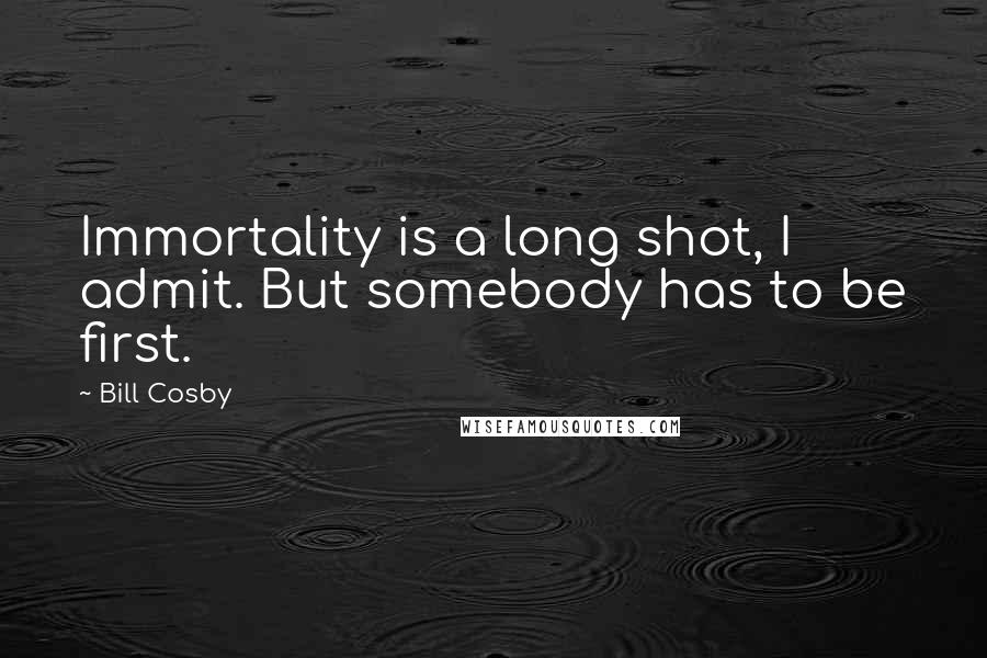 Bill Cosby Quotes: Immortality is a long shot, I admit. But somebody has to be first.