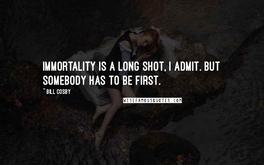 Bill Cosby Quotes: Immortality is a long shot, I admit. But somebody has to be first.