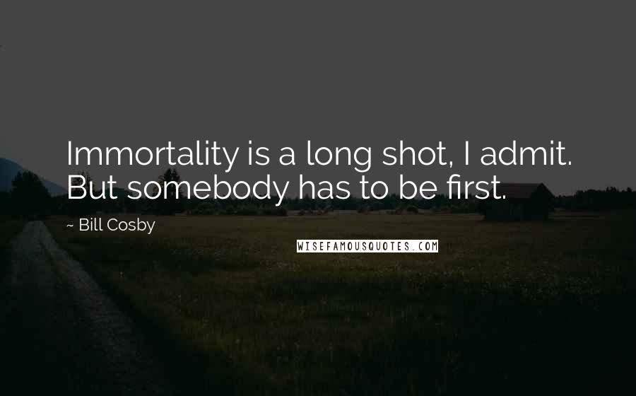 Bill Cosby Quotes: Immortality is a long shot, I admit. But somebody has to be first.