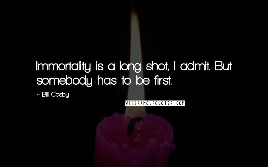 Bill Cosby Quotes: Immortality is a long shot, I admit. But somebody has to be first.