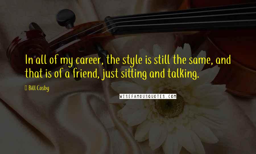 Bill Cosby Quotes: In all of my career, the style is still the same, and that is of a friend, just sitting and talking.