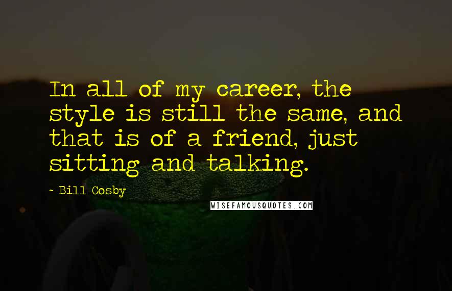 Bill Cosby Quotes: In all of my career, the style is still the same, and that is of a friend, just sitting and talking.