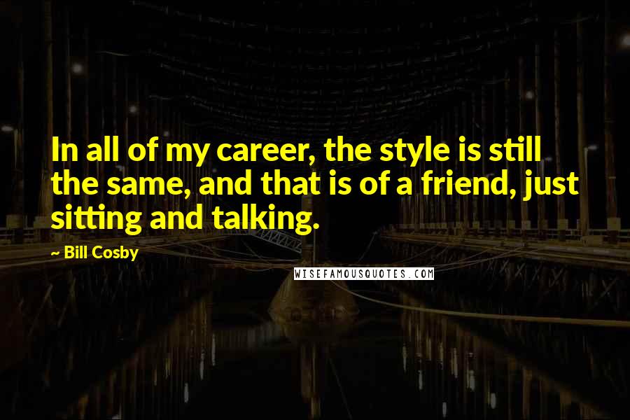 Bill Cosby Quotes: In all of my career, the style is still the same, and that is of a friend, just sitting and talking.