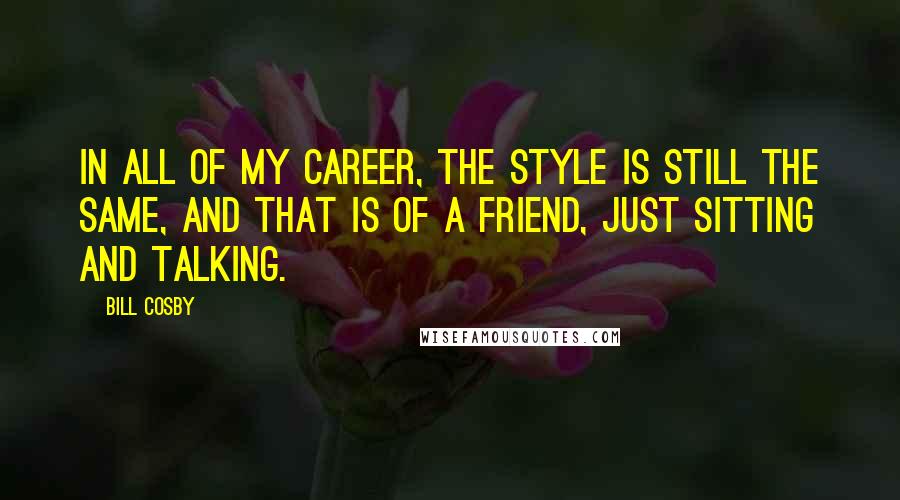 Bill Cosby Quotes: In all of my career, the style is still the same, and that is of a friend, just sitting and talking.