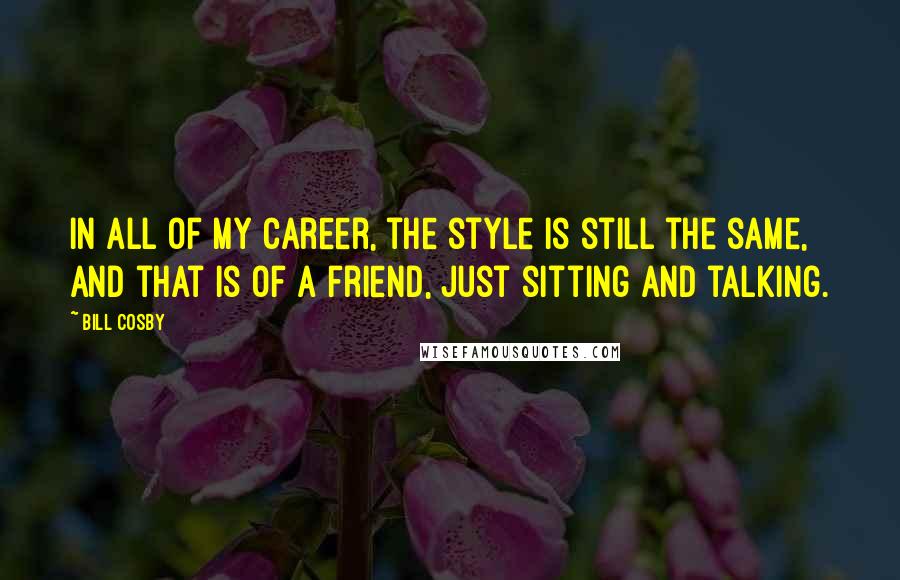 Bill Cosby Quotes: In all of my career, the style is still the same, and that is of a friend, just sitting and talking.