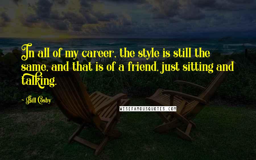 Bill Cosby Quotes: In all of my career, the style is still the same, and that is of a friend, just sitting and talking.
