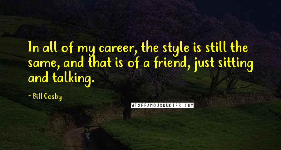 Bill Cosby Quotes: In all of my career, the style is still the same, and that is of a friend, just sitting and talking.