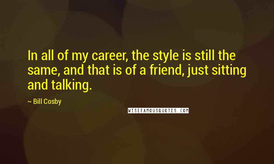 Bill Cosby Quotes: In all of my career, the style is still the same, and that is of a friend, just sitting and talking.