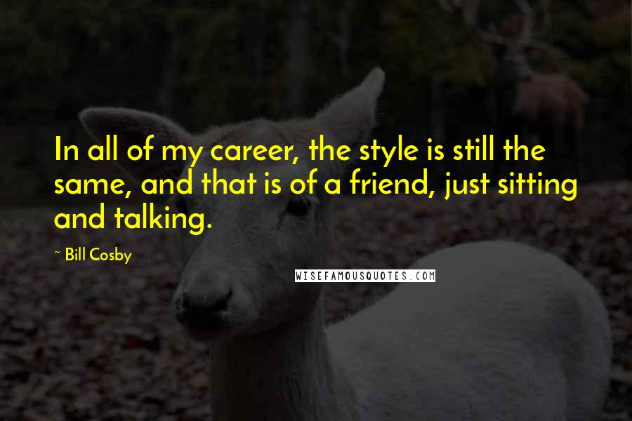 Bill Cosby Quotes: In all of my career, the style is still the same, and that is of a friend, just sitting and talking.