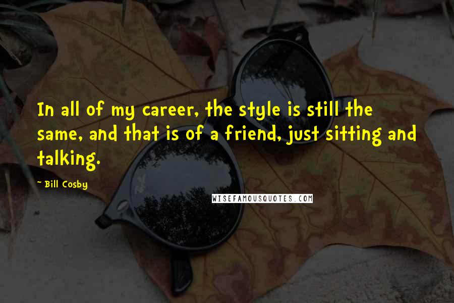 Bill Cosby Quotes: In all of my career, the style is still the same, and that is of a friend, just sitting and talking.