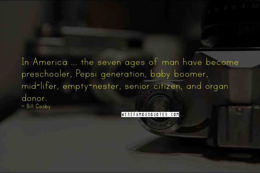 Bill Cosby Quotes: In America ... the seven ages of man have become preschooler, Pepsi generation, baby boomer, mid-lifer, empty-nester, senior citizen, and organ donor.