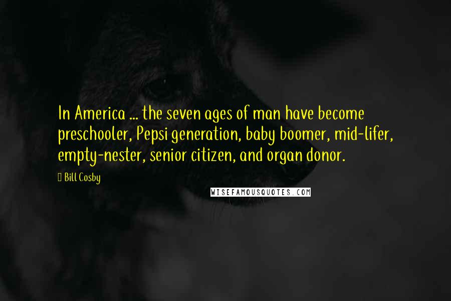 Bill Cosby Quotes: In America ... the seven ages of man have become preschooler, Pepsi generation, baby boomer, mid-lifer, empty-nester, senior citizen, and organ donor.