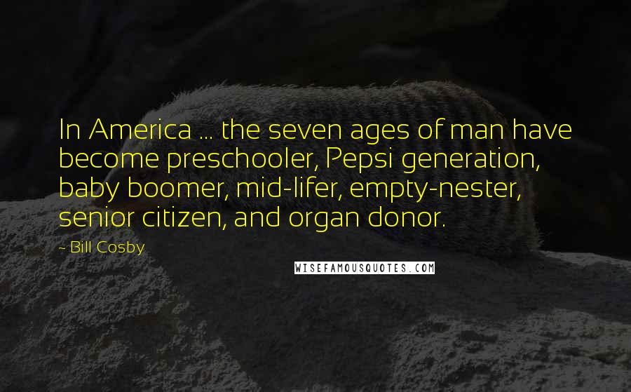 Bill Cosby Quotes: In America ... the seven ages of man have become preschooler, Pepsi generation, baby boomer, mid-lifer, empty-nester, senior citizen, and organ donor.