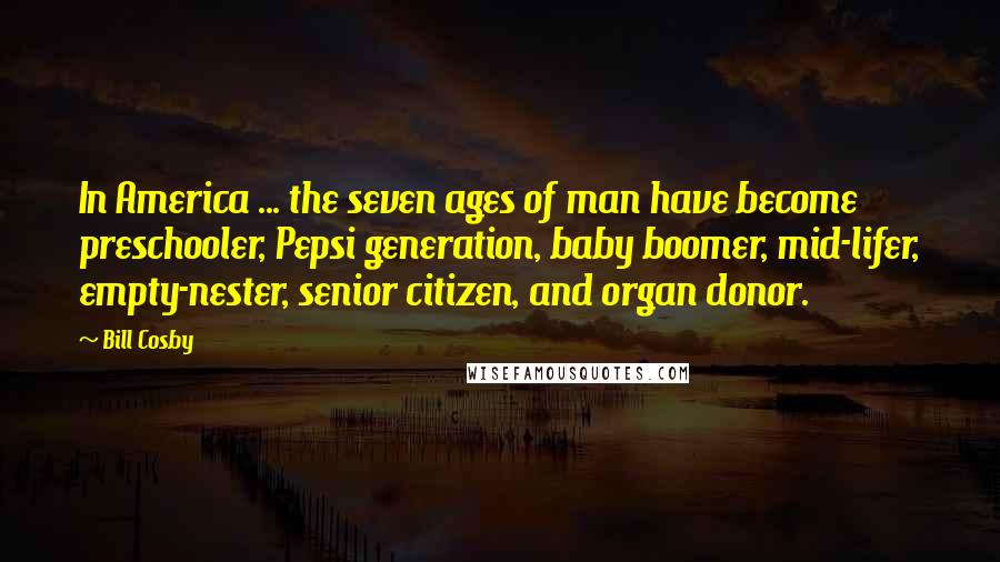 Bill Cosby Quotes: In America ... the seven ages of man have become preschooler, Pepsi generation, baby boomer, mid-lifer, empty-nester, senior citizen, and organ donor.