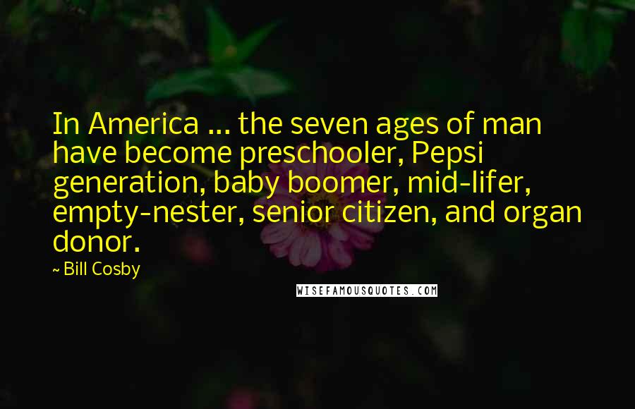 Bill Cosby Quotes: In America ... the seven ages of man have become preschooler, Pepsi generation, baby boomer, mid-lifer, empty-nester, senior citizen, and organ donor.