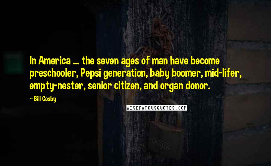 Bill Cosby Quotes: In America ... the seven ages of man have become preschooler, Pepsi generation, baby boomer, mid-lifer, empty-nester, senior citizen, and organ donor.