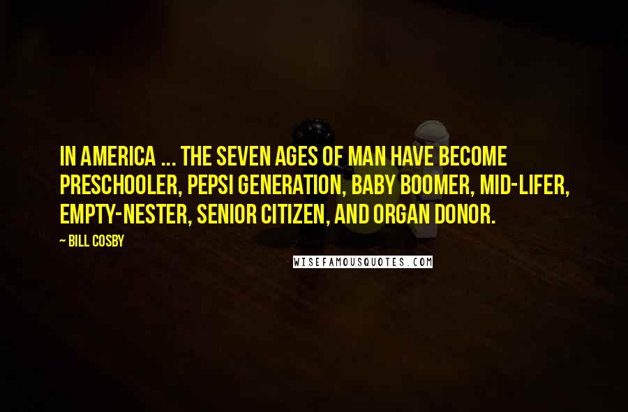 Bill Cosby Quotes: In America ... the seven ages of man have become preschooler, Pepsi generation, baby boomer, mid-lifer, empty-nester, senior citizen, and organ donor.
