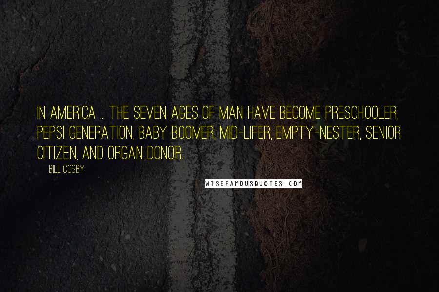 Bill Cosby Quotes: In America ... the seven ages of man have become preschooler, Pepsi generation, baby boomer, mid-lifer, empty-nester, senior citizen, and organ donor.