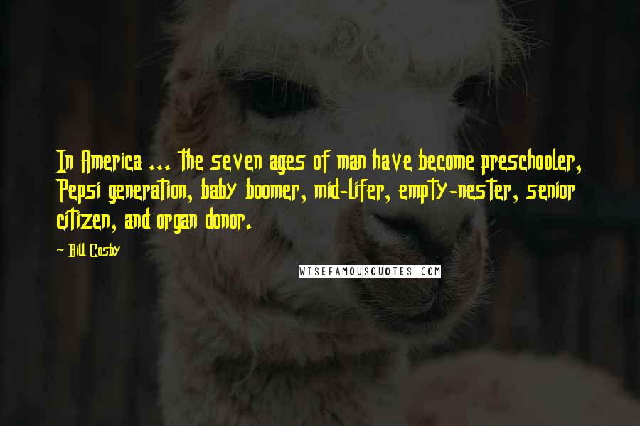 Bill Cosby Quotes: In America ... the seven ages of man have become preschooler, Pepsi generation, baby boomer, mid-lifer, empty-nester, senior citizen, and organ donor.