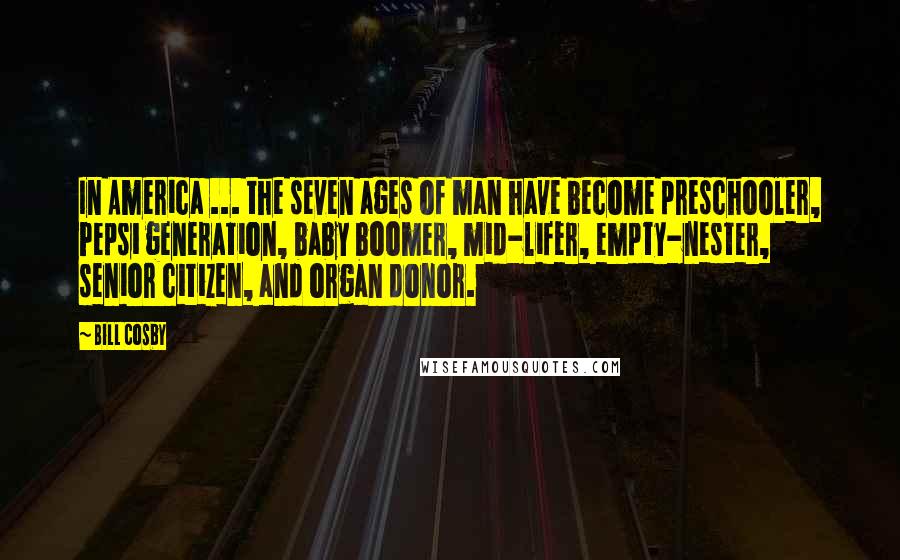 Bill Cosby Quotes: In America ... the seven ages of man have become preschooler, Pepsi generation, baby boomer, mid-lifer, empty-nester, senior citizen, and organ donor.