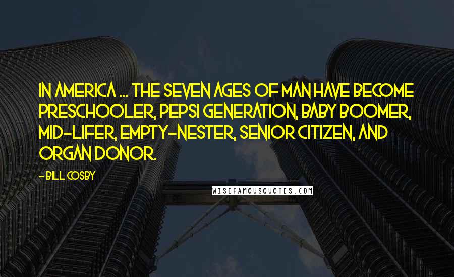 Bill Cosby Quotes: In America ... the seven ages of man have become preschooler, Pepsi generation, baby boomer, mid-lifer, empty-nester, senior citizen, and organ donor.