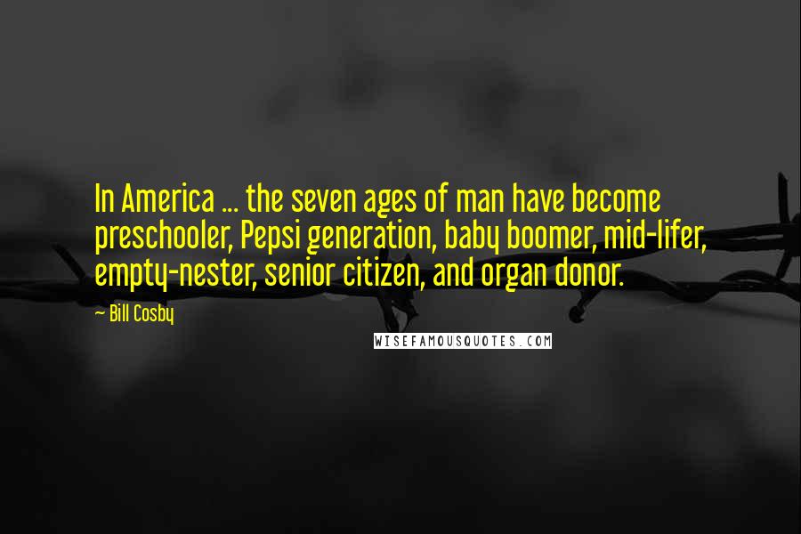 Bill Cosby Quotes: In America ... the seven ages of man have become preschooler, Pepsi generation, baby boomer, mid-lifer, empty-nester, senior citizen, and organ donor.