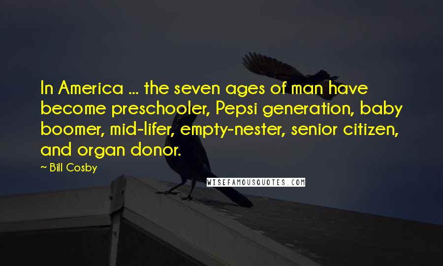 Bill Cosby Quotes: In America ... the seven ages of man have become preschooler, Pepsi generation, baby boomer, mid-lifer, empty-nester, senior citizen, and organ donor.