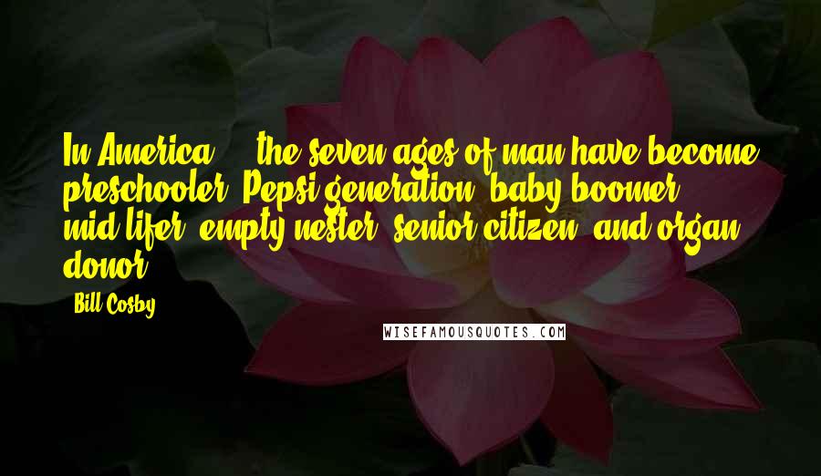 Bill Cosby Quotes: In America ... the seven ages of man have become preschooler, Pepsi generation, baby boomer, mid-lifer, empty-nester, senior citizen, and organ donor.