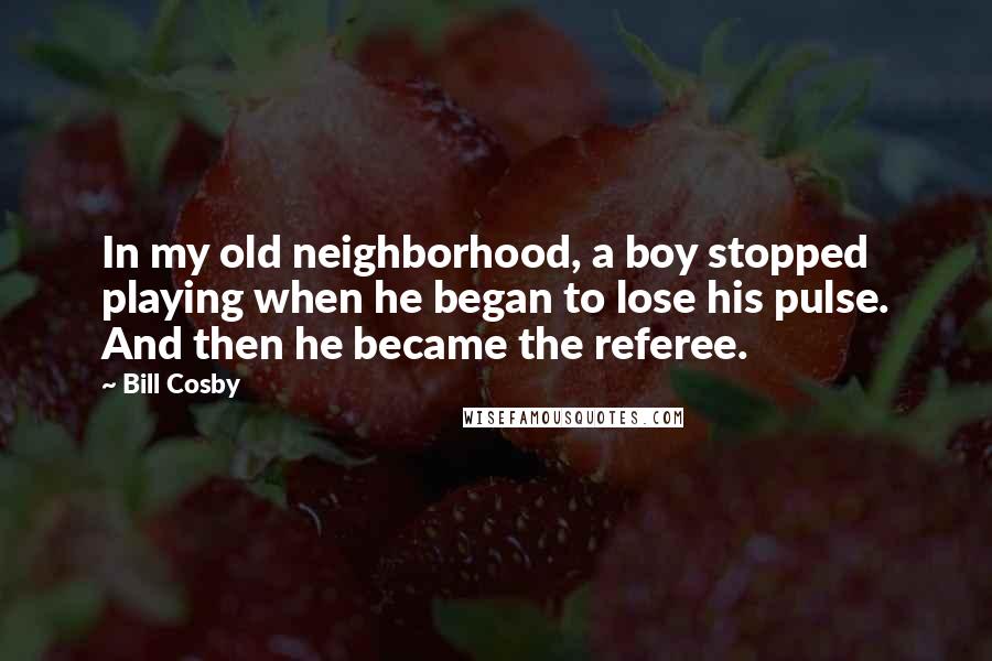 Bill Cosby Quotes: In my old neighborhood, a boy stopped playing when he began to lose his pulse. And then he became the referee.