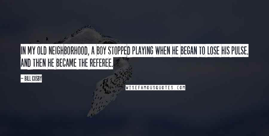 Bill Cosby Quotes: In my old neighborhood, a boy stopped playing when he began to lose his pulse. And then he became the referee.