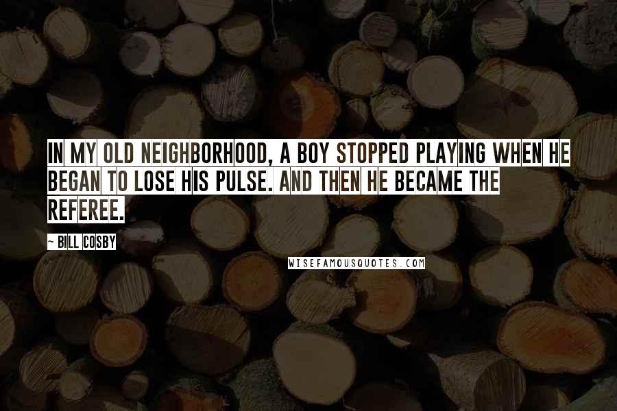 Bill Cosby Quotes: In my old neighborhood, a boy stopped playing when he began to lose his pulse. And then he became the referee.