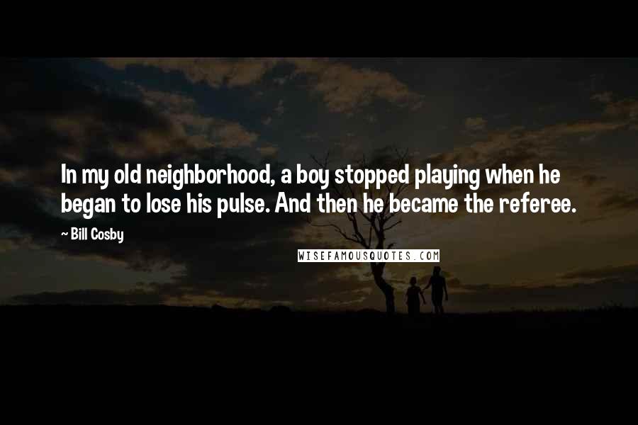 Bill Cosby Quotes: In my old neighborhood, a boy stopped playing when he began to lose his pulse. And then he became the referee.