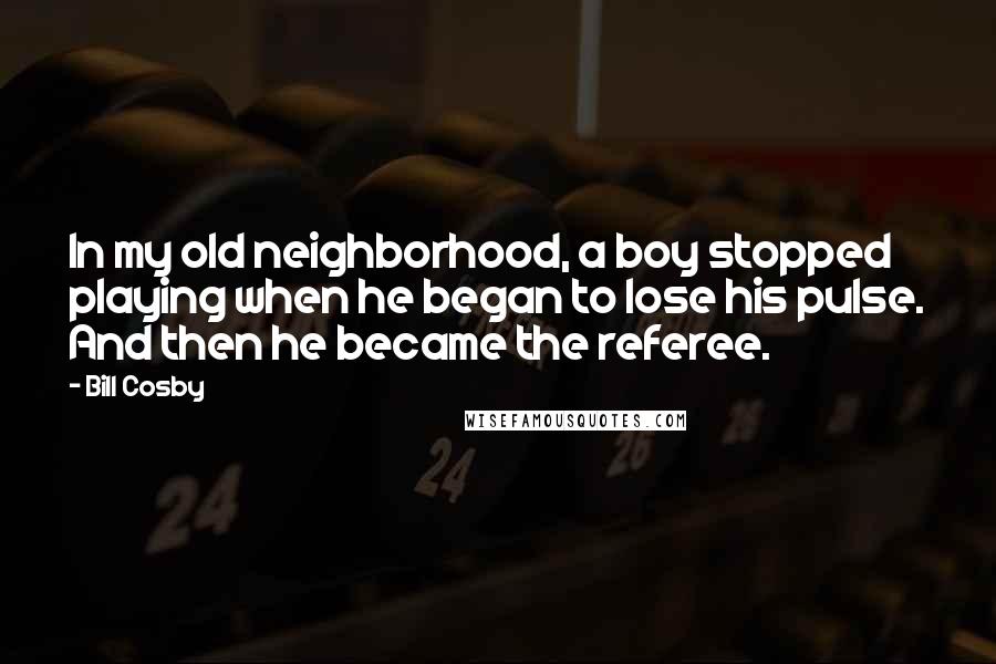 Bill Cosby Quotes: In my old neighborhood, a boy stopped playing when he began to lose his pulse. And then he became the referee.