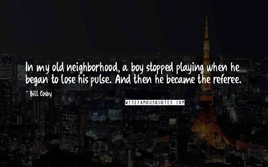 Bill Cosby Quotes: In my old neighborhood, a boy stopped playing when he began to lose his pulse. And then he became the referee.