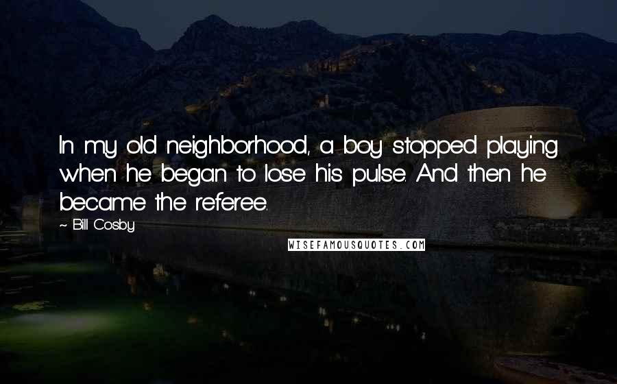 Bill Cosby Quotes: In my old neighborhood, a boy stopped playing when he began to lose his pulse. And then he became the referee.