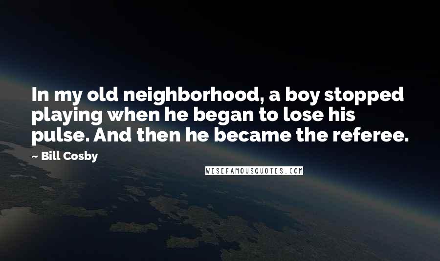 Bill Cosby Quotes: In my old neighborhood, a boy stopped playing when he began to lose his pulse. And then he became the referee.