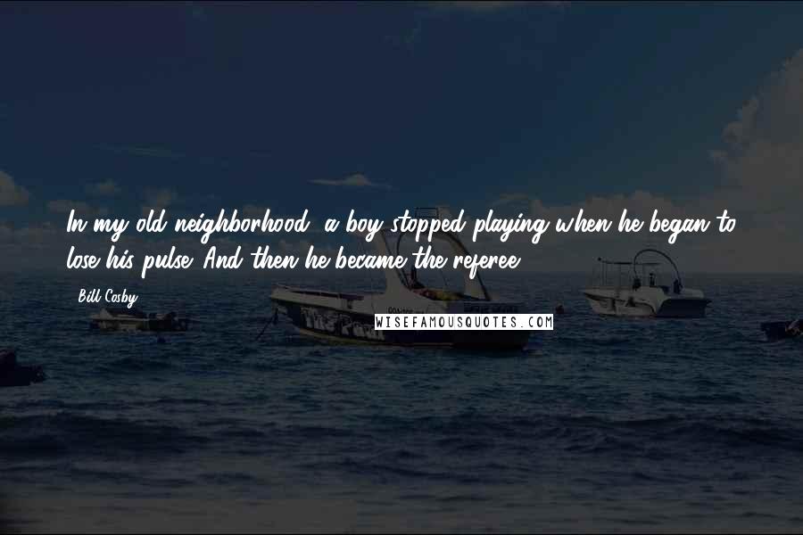 Bill Cosby Quotes: In my old neighborhood, a boy stopped playing when he began to lose his pulse. And then he became the referee.