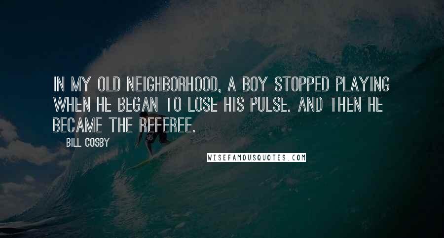 Bill Cosby Quotes: In my old neighborhood, a boy stopped playing when he began to lose his pulse. And then he became the referee.