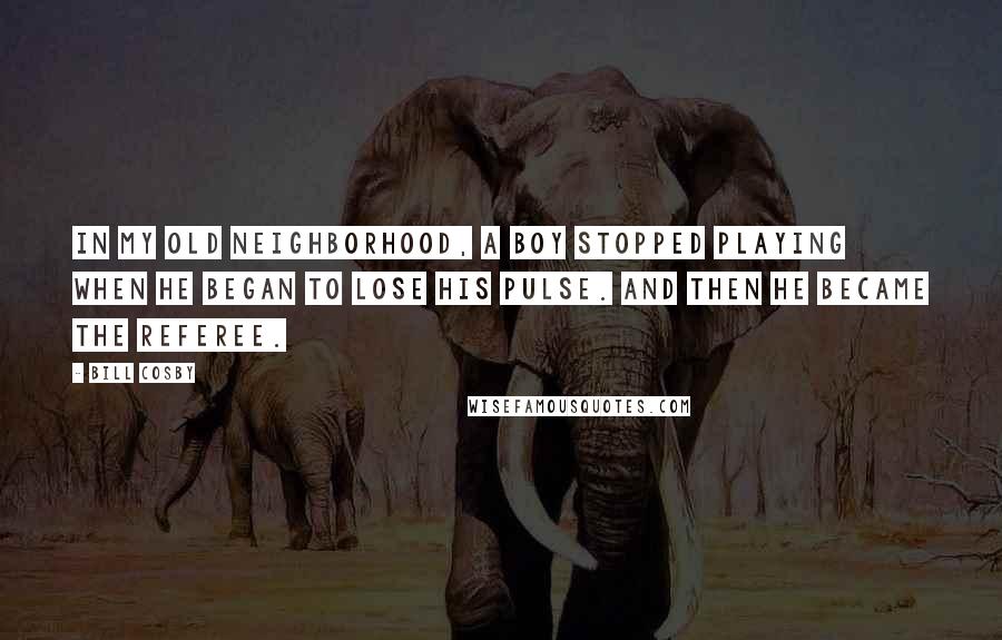 Bill Cosby Quotes: In my old neighborhood, a boy stopped playing when he began to lose his pulse. And then he became the referee.