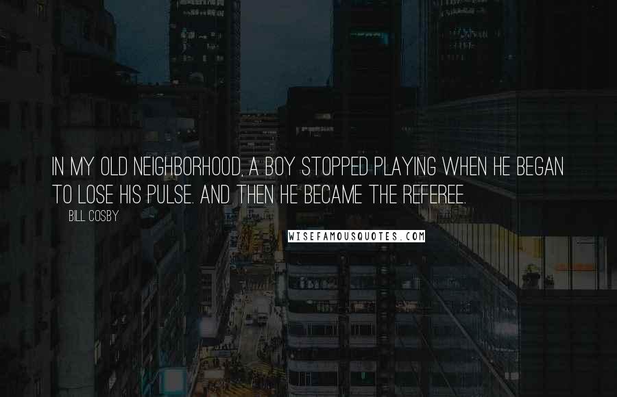 Bill Cosby Quotes: In my old neighborhood, a boy stopped playing when he began to lose his pulse. And then he became the referee.