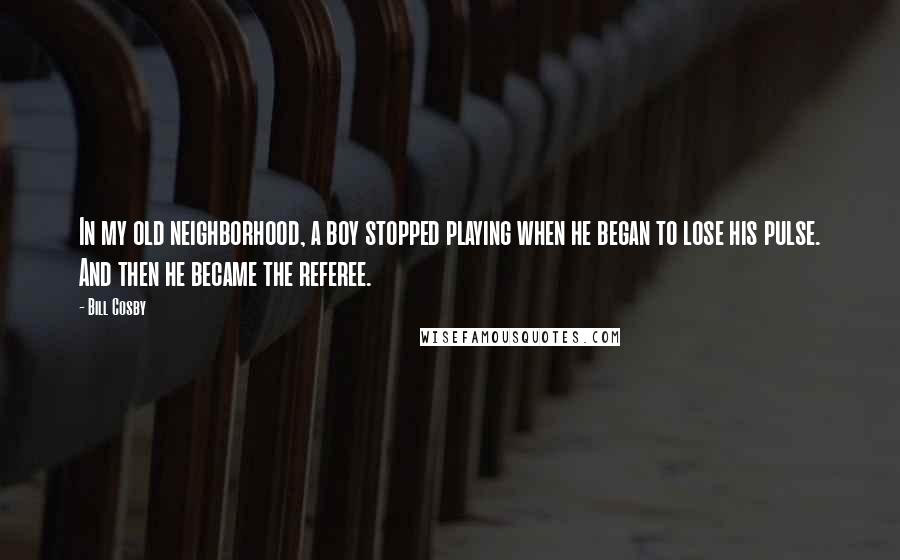 Bill Cosby Quotes: In my old neighborhood, a boy stopped playing when he began to lose his pulse. And then he became the referee.