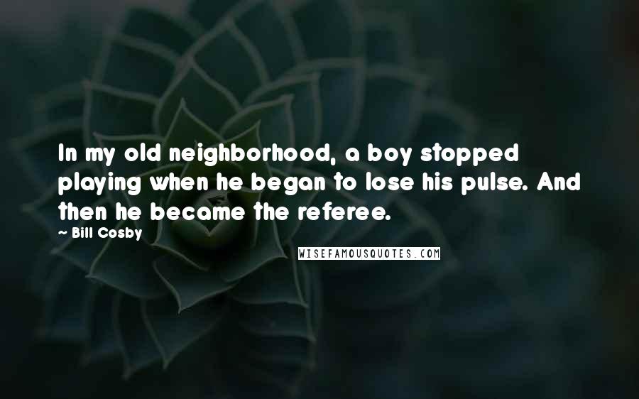 Bill Cosby Quotes: In my old neighborhood, a boy stopped playing when he began to lose his pulse. And then he became the referee.