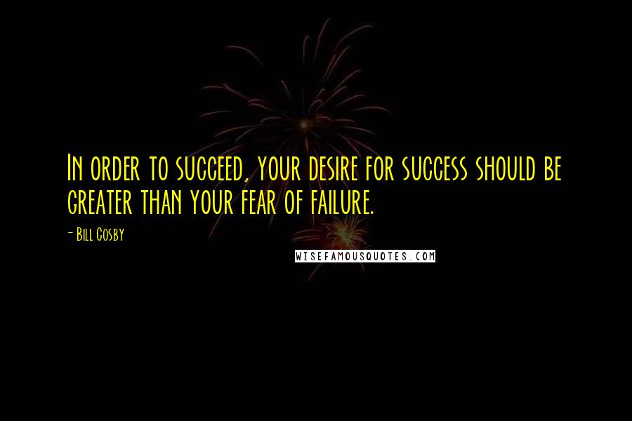 Bill Cosby Quotes: In order to succeed, your desire for success should be greater than your fear of failure.