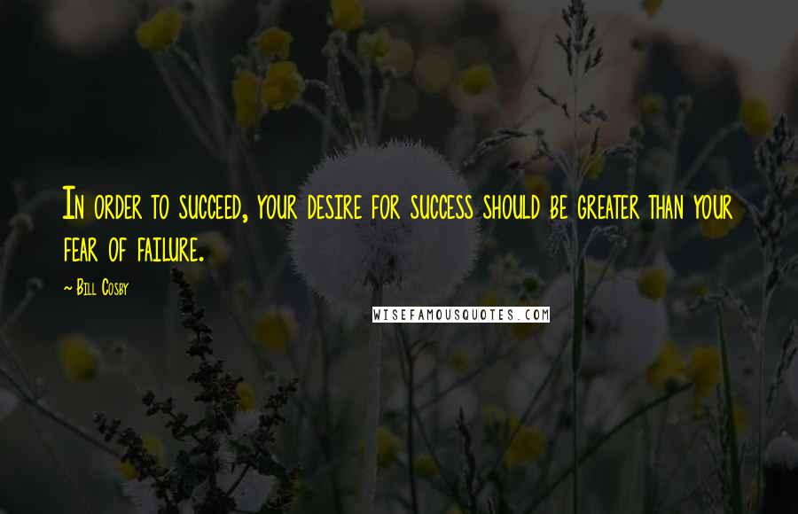 Bill Cosby Quotes: In order to succeed, your desire for success should be greater than your fear of failure.