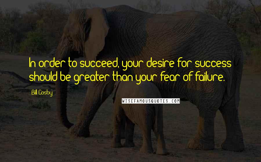Bill Cosby Quotes: In order to succeed, your desire for success should be greater than your fear of failure.