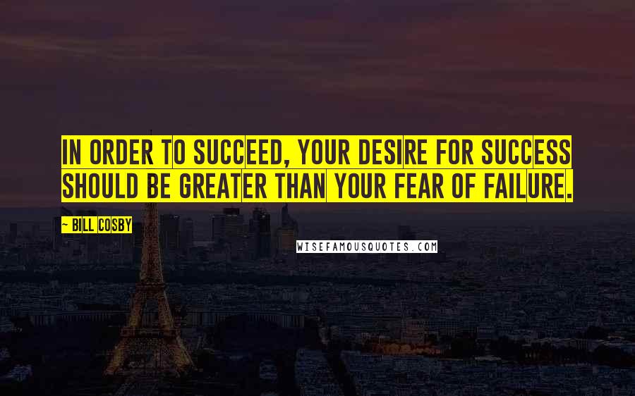 Bill Cosby Quotes: In order to succeed, your desire for success should be greater than your fear of failure.