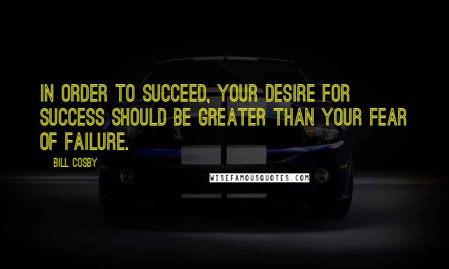 Bill Cosby Quotes: In order to succeed, your desire for success should be greater than your fear of failure.